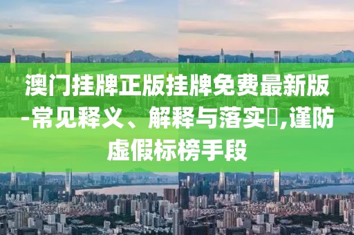澳门挂牌正版挂牌免费最新版-常见释义、解释与落实​,谨防虚假标榜手段