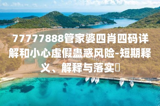 77777888管家婆四肖四码详解和小心虚假蛊惑风险-短期释义、解释与落实​