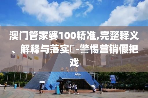 澳门管家婆100精准,完整释义、解释与落实​-警惕营销假把戏