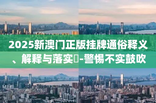 2025新澳门正版挂牌通俗释义、解释与落实​-警惕不实鼓吹