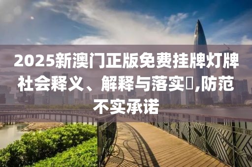 2025新澳门正版免费挂牌灯牌社会释义、解释与落实​,防范不实承诺